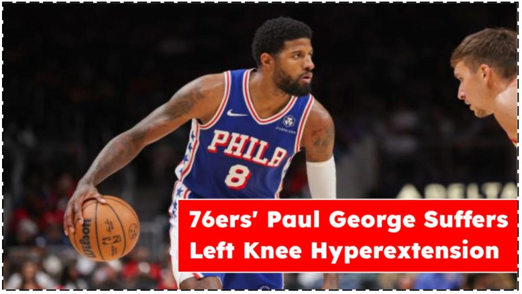 76ers' Paul George Suffers Left Knee Hyperextension